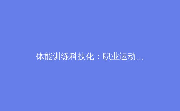 体能训练科技化：职业运动员如何用AI突破身体极限？