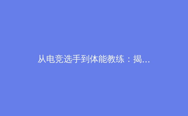 从电竞选手到体能教练：揭秘职业体育背后的科学训练体系 - 4
