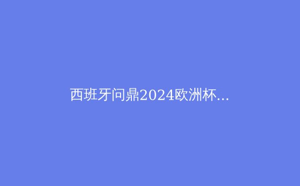 西班牙问鼎2024欧洲杯：青春风暴席卷足坛，传控2.0时代开启