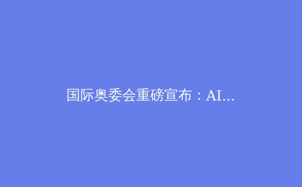 国际奥委会重磅宣布：AI裁判系统将全面入驻奥运会 - 4