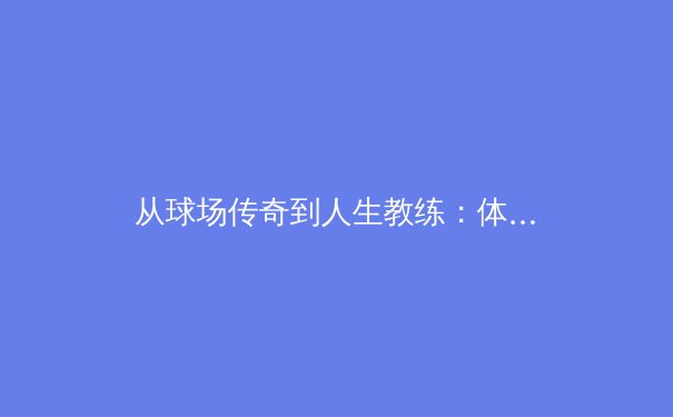 从球场传奇到人生教练：体育精神的传承与超越 - 3