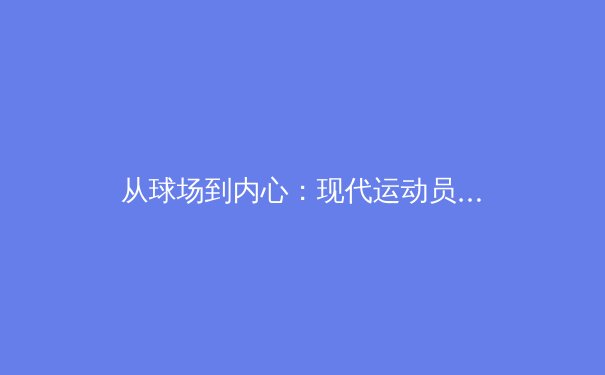 从球场到内心：现代运动员的心理韧性如何重塑体育竞技格局 - 2