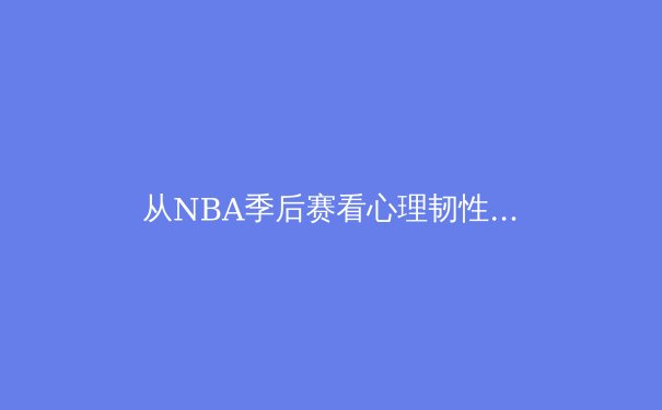 从NBA季后赛看心理韧性：顶级运动员如何在高压下保持巅峰状态 - 4