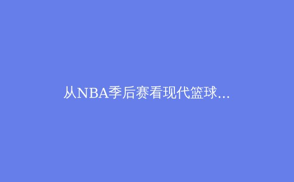 从NBA季后赛看现代篮球战术演变：数据分析如何重塑攻防体系