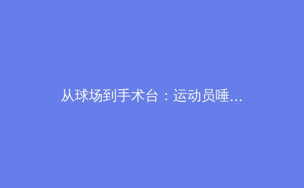 从球场到手术台：运动员唾液分析的革命性突破如何改变训练科学