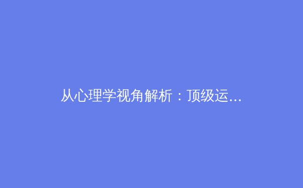从心理学视角解析：顶级运动员如何在高压决赛中保持巅峰表现
