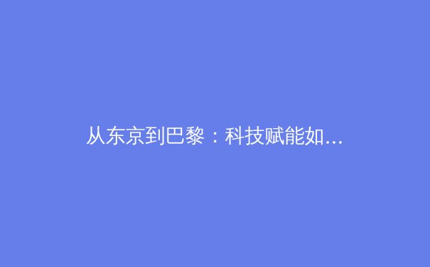 从东京到巴黎：科技赋能如何重塑现代体育的竞技与观赛体验