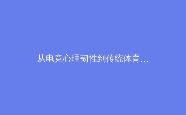 从电竞心理韧性到传统体育：压力应对如何塑造冠军心智