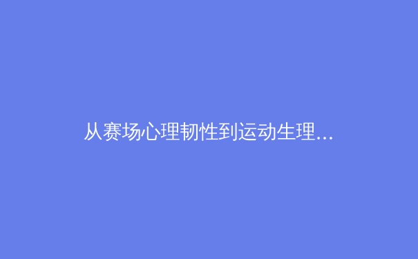 从赛场心理韧性到运动生理极限：现代运动员的巅峰状态管理 - 4