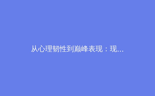 从心理韧性到巅峰表现：现代运动员心智训练的科学革命 - 2
