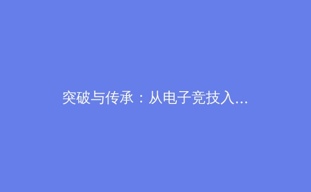 突破与传承：从电子竞技入亚看传统体育的数字化革命 - 3