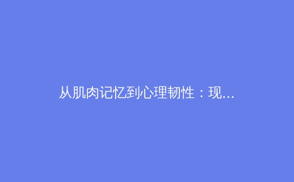 从肌肉记忆到心理韧性：现代运动员巅峰状态的科学构建 - 2